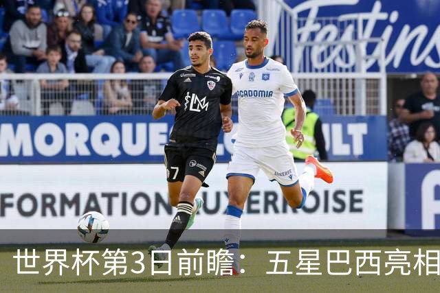 世界杯第3日前瞻：五星巴西亮相 亚足联球队面临“欧洲大考”