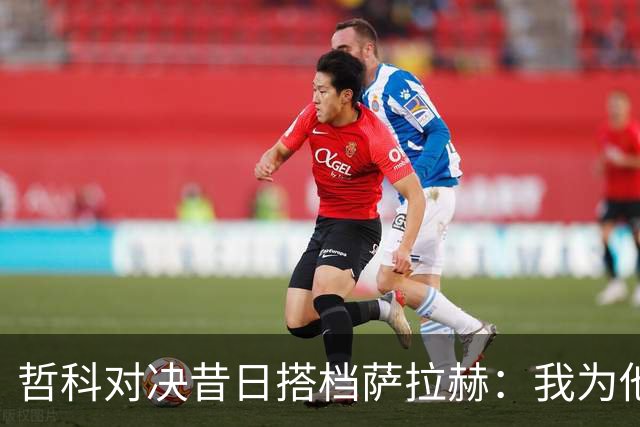 哲科对决昔日搭档萨拉赫：我为他的成就感到高兴
