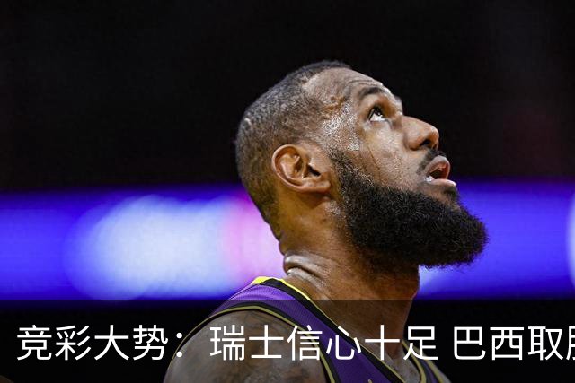 竞彩大势：瑞士信心十足 巴西取胜可期