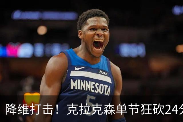 降维打击！克拉克森单节狂砍24分打懵中国男篮